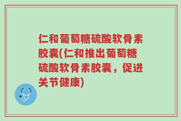 仁和葡萄糖硫酸软骨素胶囊(仁和推出葡萄糖硫酸软骨素胶囊,促进关节健康)-第1张图片-超越 仁和葡萄糖硫酸软骨素胶囊(仁和推出葡萄糖硫酸软骨素胶囊,促进关节健康)-第1张图片-超越