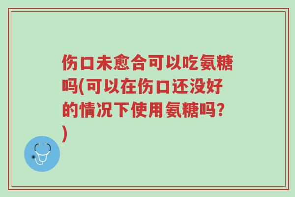 伤口未愈合可以吃氨糖吗(可以在伤口还没好的情况下使用氨糖吗?)-第1张图片-超越 伤口未愈合可以吃氨糖吗(可以在伤口还没好的情况下使用氨糖吗?)-第1张图片-超越