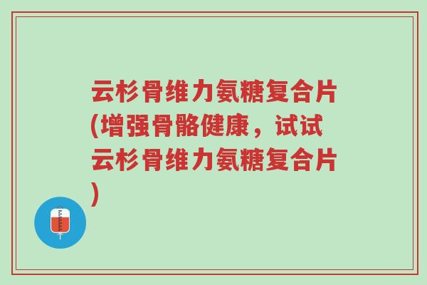 云杉骨维力氨糖复合片(增强骨骼健康,试试云杉骨维力氨糖复合片)-第1张图片-超越 云杉骨维力氨糖复合片(增强骨骼健康,试试云杉骨维力氨糖复合片)-第1张图片-超越