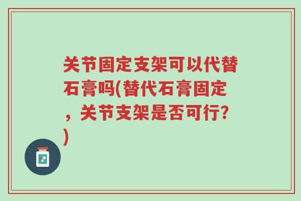 关节固定支架可以代替石膏吗(替代石膏固定,关节支架是否可行?)-第1张图片-超越 关节固定支架可以代替石膏吗(替代石膏固定,关节支架是否可行?)-第1张图片-超越