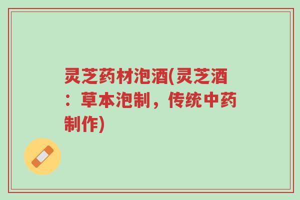 灵芝药材泡酒(灵芝酒:草本泡制,传统中药制作)-第1张图片-超越 灵芝药材泡酒(灵芝酒:草本泡制,传统中药制作)-第1张图片-超越