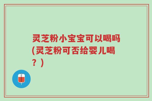 灵芝粉小宝宝可以喝吗(灵芝粉可否给婴儿喝？)-第1张图片-超越