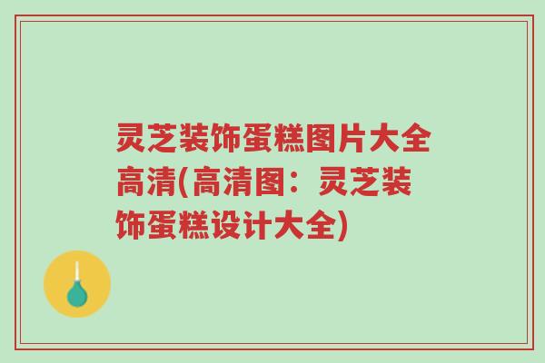 灵芝装饰蛋糕图片大全高清(高清图:灵芝装饰蛋糕设计大全)-第1张图片-超越 灵芝装饰蛋糕图片大全高清(高清图:灵芝装饰蛋糕设计大全)-第1张图片-超越