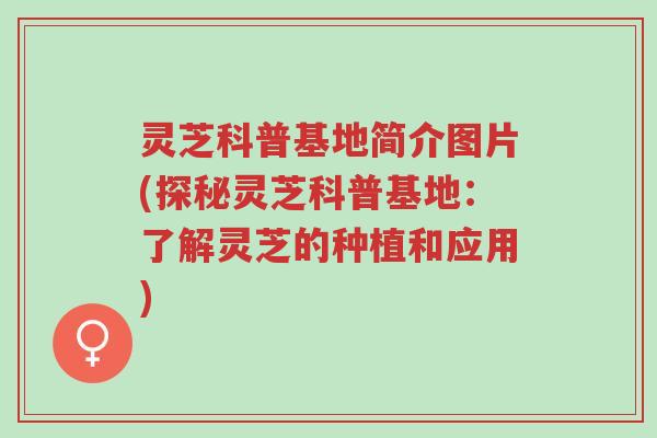 灵芝科普基地简介图片(探秘灵芝科普基地:了解灵芝的种植和应用)-第1张图片-超越 灵芝科普基地简介图片(探秘灵芝科普基地:了解灵芝的种植和应用)-第1张图片-超越