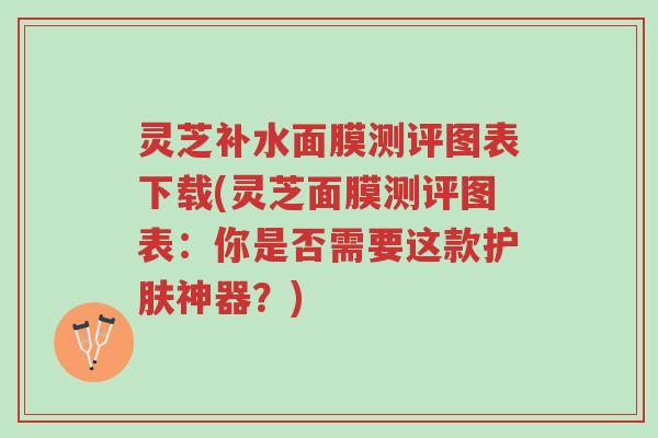 灵芝补水面膜测评图表下载(灵芝面膜测评图表:你是否需要这款护肤神器?)-第1张图片-超越 灵芝补水面膜测评图表下载(灵芝面膜测评图表:你是否需要这款护肤神器?)-第1张图片-超越