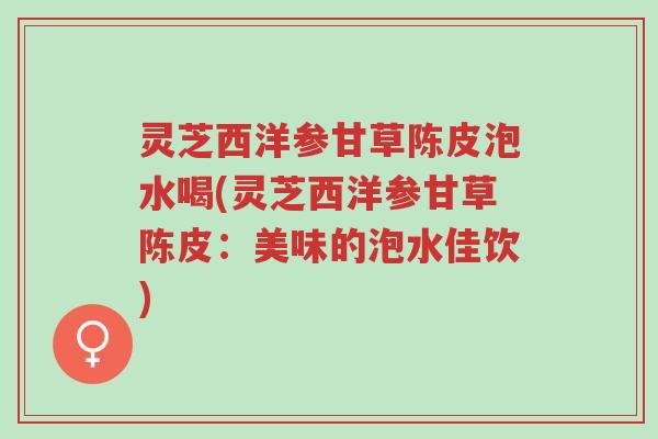 灵芝西洋参甘草陈皮泡水喝(灵芝西洋参甘草陈皮:美味的泡水佳饮)-第1张图片-超越 灵芝西洋参甘草陈皮泡水喝(灵芝西洋参甘草陈皮:美味的泡水佳饮)-第1张图片-超越