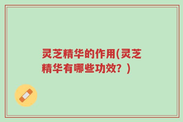灵芝精华的作用(灵芝精华有哪些功效?)-第1张图片-超越 灵芝精华的作用(灵芝精华有哪些功效?)-第1张图片-超越