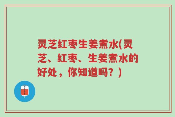 灵芝红枣生姜煮水(灵芝、红枣、生姜煮水的好处，你知道吗？)-第1张图片-超越
