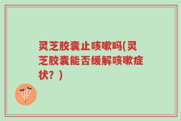 灵芝胶囊止咳嗽吗(灵芝胶囊能否缓解咳嗽症状?)-第1张图片-超越 灵芝胶囊止咳嗽吗(灵芝胶囊能否缓解咳嗽症状?)-第1张图片-超越