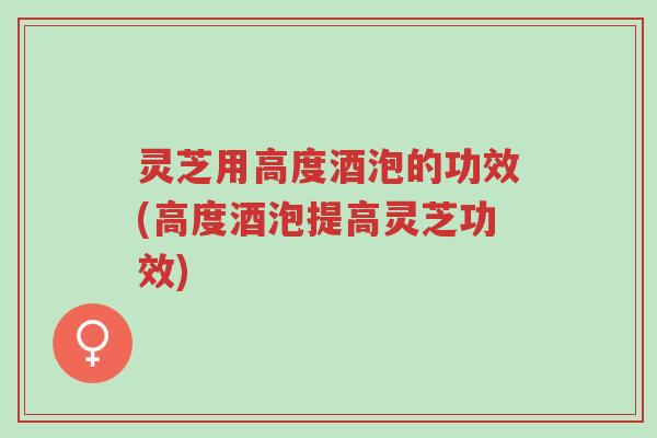 灵芝用高度酒泡的功效(高度酒泡提高灵芝功效)-第1张图片-超越 灵芝用高度酒泡的功效(高度酒泡提高灵芝功效)-第1张图片-超越