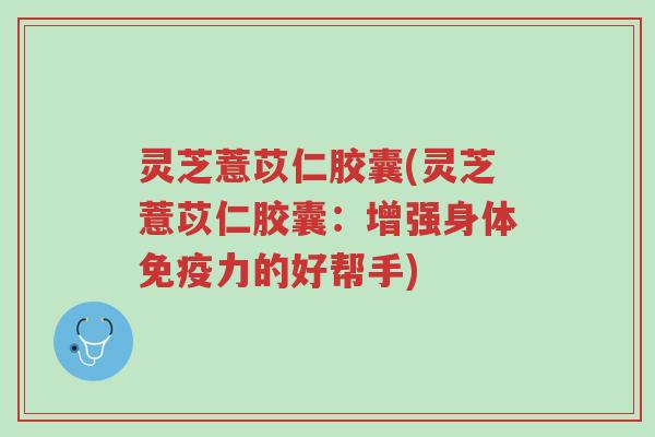 灵芝薏苡仁胶囊(灵芝薏苡仁胶囊:增强身体免疫力的好帮手)-第1张图片-超越 灵芝薏苡仁胶囊(灵芝薏苡仁胶囊:增强身体免疫力的好帮手)-第1张图片-超越