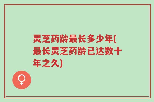 灵芝药龄最长多少年(最长灵芝药龄已达数十年之久)-第1张图片-超越