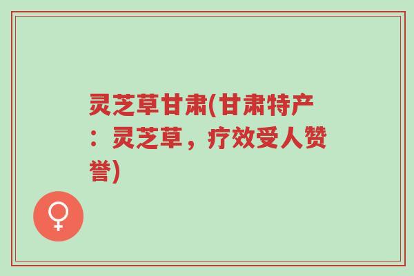 灵芝草甘肃(甘肃特产:灵芝草,疗效受人赞誉)-第1张图片-超越 灵芝草甘肃(甘肃特产:灵芝草,疗效受人赞誉)-第1张图片-超越