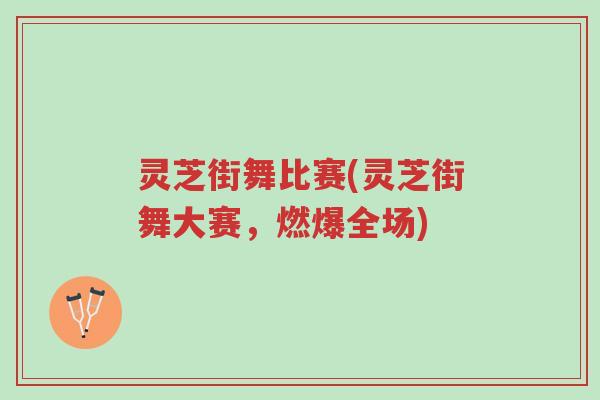 灵芝街舞比赛(灵芝街舞大赛，燃爆全场)-第1张图片-超越