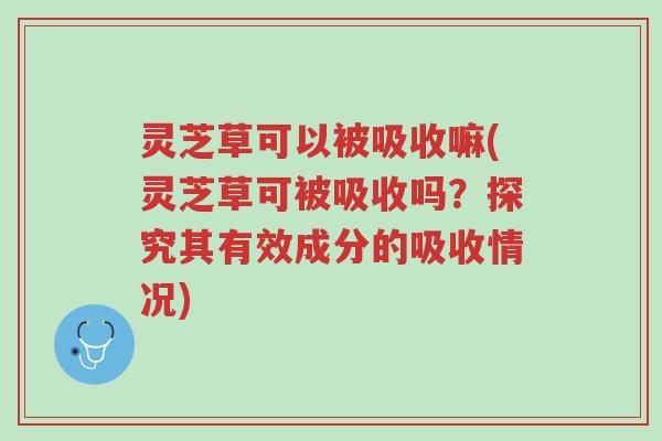 灵芝草可以被吸收嘛(灵芝草可被吸收吗?探究其有效成分的吸收情况)-第1张图片-超越 灵芝草可以被吸收嘛(灵芝草可被吸收吗?探究其有效成分的吸收情况)-第1张图片-超越