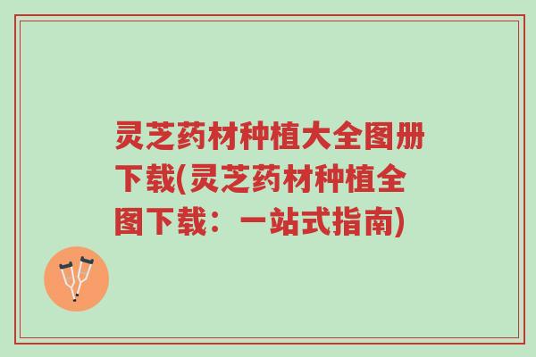灵芝药材种植大全图册下载(灵芝药材种植全图下载:一站式指南)-第1张图片-超越 灵芝药材种植大全图册下载(灵芝药材种植全图下载:一站式指南)-第1张图片-超越