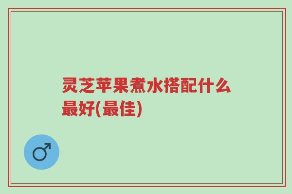 灵芝苹果煮水搭配什么最好(最佳)-第1张图片-超越 灵芝苹果煮水搭配什么最好(最佳)-第1张图片-超越