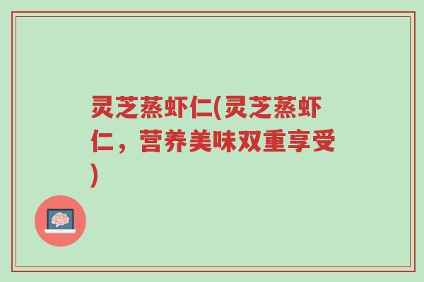 灵芝蒸虾仁(灵芝蒸虾仁,营养美味双重享受)-第1张图片-超越 灵芝蒸虾仁(灵芝蒸虾仁,营养美味双重享受)-第1张图片-超越