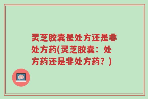 灵芝胶囊是处方还是非处方药(灵芝胶囊:处方药还是非处方药?)-第1张图片-超越 灵芝胶囊是处方还是非处方药(灵芝胶囊:处方药还是非处方药?)-第1张图片-超越