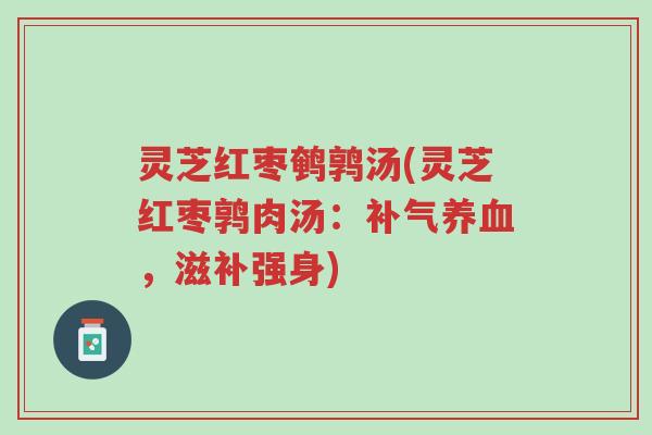 灵芝红枣鹌鹑汤(灵芝红枣鹑肉汤:补气养血,滋补强身)-第1张图片-超越 灵芝红枣鹌鹑汤(灵芝红枣鹑肉汤:补气养血,滋补强身)-第1张图片-超越