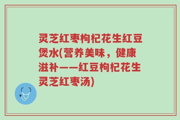 灵芝红枣枸杞花生红豆煲水(营养美味,健康滋补——红豆枸杞花生灵芝红枣汤)-第1张图片-超越 灵芝红枣枸杞花生红豆煲水(营养美味,健康滋补——红豆枸杞花生灵芝红枣汤)-第1张图片-超越