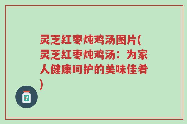 灵芝红枣炖鸡汤图片(灵芝红枣炖鸡汤:为家人健康呵护的美味佳肴)-第1张图片-超越 灵芝红枣炖鸡汤图片(灵芝红枣炖鸡汤:为家人健康呵护的美味佳肴)-第1张图片-超越