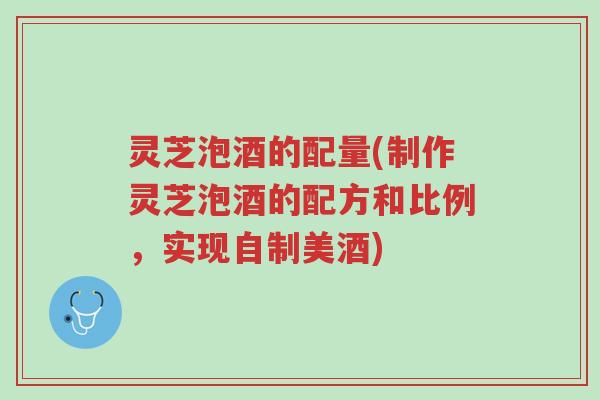 灵芝泡酒的配量(制作灵芝泡酒的配方和比例,实现自制美酒)-第1张图片-超越 灵芝泡酒的配量(制作灵芝泡酒的配方和比例,实现自制美酒)-第1张图片-超越