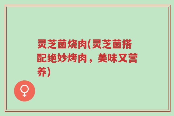 灵芝菌烧肉(灵芝菌搭配绝妙烤肉,美味又营养)-第1张图片-超越 灵芝菌烧肉(灵芝菌搭配绝妙烤肉,美味又营养)-第1张图片-超越