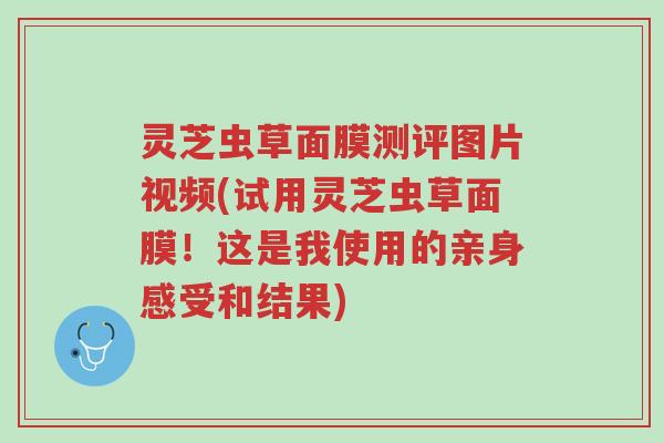 灵芝虫草面膜测评图片视频(试用灵芝虫草面膜！这是我使用的亲身感受和结果)-第1张图片-超越