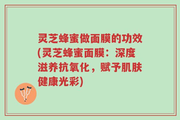 灵芝蜂蜜做面膜的功效(灵芝蜂蜜面膜:深度滋养抗氧化,赋予肌肤健康光彩)-第1张图片-超越 灵芝蜂蜜做面膜的功效(灵芝蜂蜜面膜:深度滋养抗氧化,赋予肌肤健康光彩)-第1张图片-超越