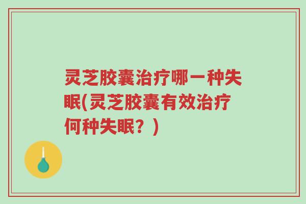 灵芝胶囊治疗哪一种失眠(灵芝胶囊有效治疗何种失眠?)-第1张图片-超越 灵芝胶囊治疗哪一种失眠(灵芝胶囊有效治疗何种失眠?)-第1张图片-超越
