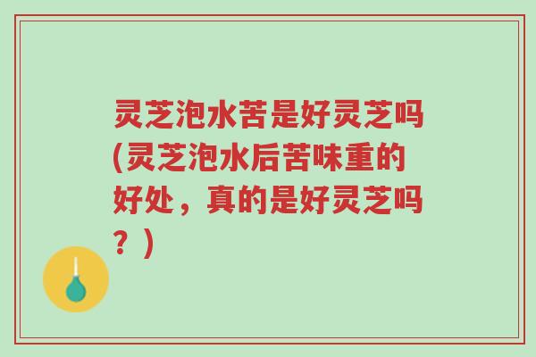 灵芝泡水苦是好灵芝吗(灵芝泡水后苦味重的好处，真的是好灵芝吗？)-第1张图片-超越