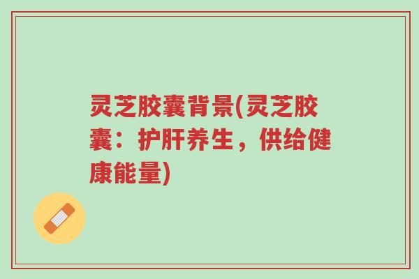 灵芝胶囊背景(灵芝胶囊：护肝养生，供给健康能量)-第1张图片-超越