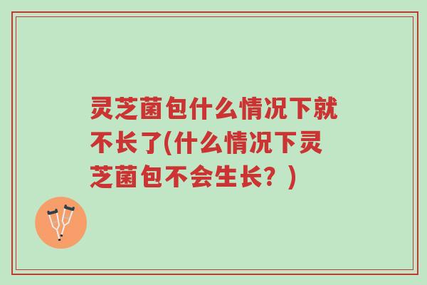 灵芝菌包什么情况下就不长了(什么情况下灵芝菌包不会生长?)-第1张图片-超越 灵芝菌包什么情况下就不长了(什么情况下灵芝菌包不会生长?)-第1张图片-超越