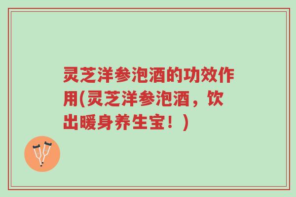 灵芝洋参泡酒的功效作用(灵芝洋参泡酒，饮出暖身养生宝！)-第1张图片-超越