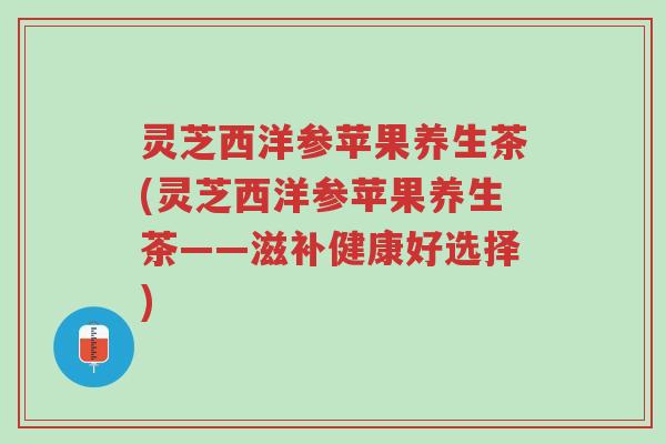 灵芝西洋参苹果养生茶(灵芝西洋参苹果养生茶——滋补健康好选择)-第1张图片-超越 灵芝西洋参苹果养生茶(灵芝西洋参苹果养生茶——滋补健康好选择)-第1张图片-超越