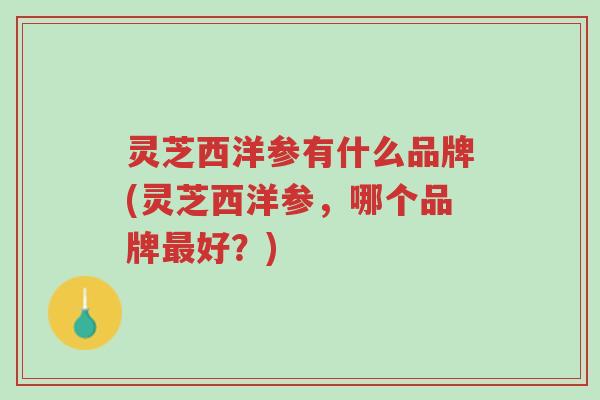 灵芝西洋参有什么品牌(灵芝西洋参,哪个品牌最好?)-第1张图片-超越 灵芝西洋参有什么品牌(灵芝西洋参,哪个品牌最好?)-第1张图片-超越