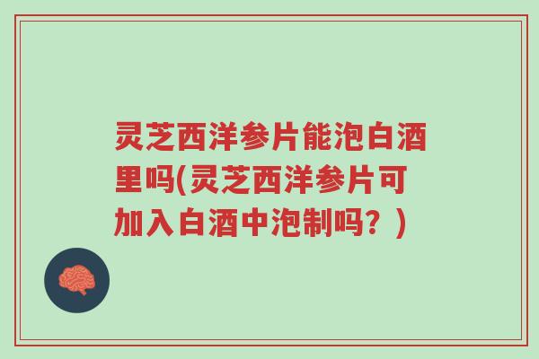 灵芝西洋参片能泡白酒里吗(灵芝西洋参片可加入白酒中泡制吗?)-第1张图片-超越 灵芝西洋参片能泡白酒里吗(灵芝西洋参片可加入白酒中泡制吗?)-第1张图片-超越