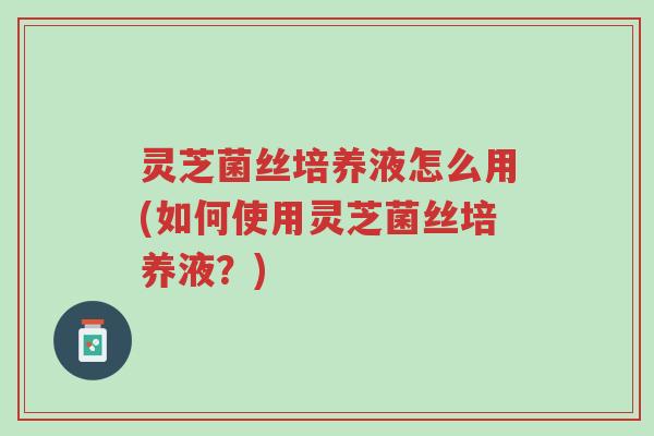 灵芝菌丝培养液怎么用(如何使用灵芝菌丝培养液？)-第1张图片-超越