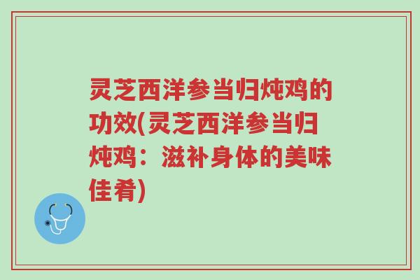 灵芝西洋参当归炖鸡的功效(灵芝西洋参当归炖鸡:滋补身体的美味佳肴)-第1张图片-超越 灵芝西洋参当归炖鸡的功效(灵芝西洋参当归炖鸡:滋补身体的美味佳肴)-第1张图片-超越