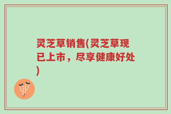 灵芝草销售(灵芝草现已上市,尽享健康好处)-第1张图片-超越 灵芝草销售(灵芝草现已上市,尽享健康好处)-第1张图片-超越