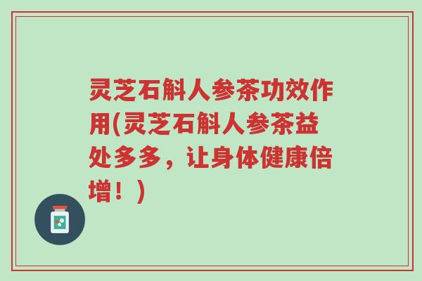 灵芝石斛人参茶功效作用(灵芝石斛人参茶益处多多,让身体健康倍增!)-第1张图片-超越 灵芝石斛人参茶功效作用(灵芝石斛人参茶益处多多,让身体健康倍增!)-第1张图片-超越