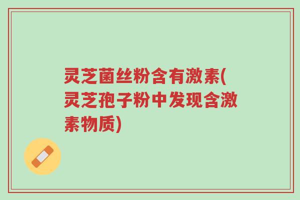 灵芝菌丝粉含有激素(灵芝孢子粉中发现含激素物质)-第1张图片-超越