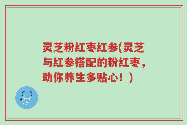 灵芝粉红枣红参(灵芝与红参搭配的粉红枣,助你养生多贴心!)-第1张图片-超越 灵芝粉红枣红参(灵芝与红参搭配的粉红枣,助你养生多贴心!)-第1张图片-超越