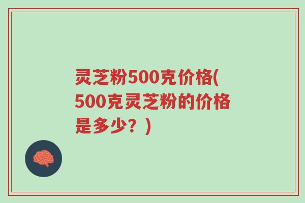 灵芝粉500克价格(500克灵芝粉的价格是多少?)-第1张图片-超越 灵芝粉500克价格(500克灵芝粉的价格是多少?)-第1张图片-超越
