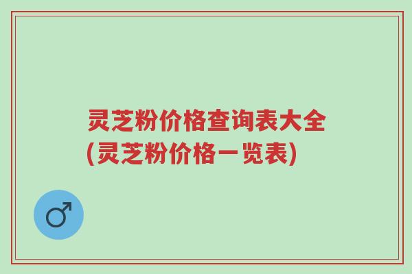 灵芝粉价格查询表大全(灵芝粉价格一览表)-第1张图片-超越 灵芝粉价格查询表大全(灵芝粉价格一览表)-第1张图片-超越