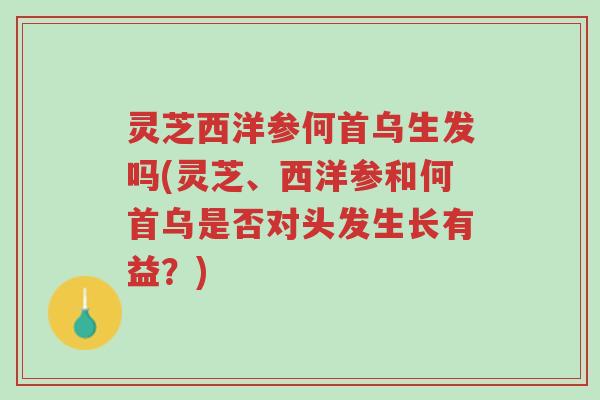 灵芝西洋参何首乌生发吗(灵芝、西洋参和何首乌是否对头发生长有益?)-第1张图片-超越 灵芝西洋参何首乌生发吗(灵芝、西洋参和何首乌是否对头发生长有益?)-第1张图片-超越