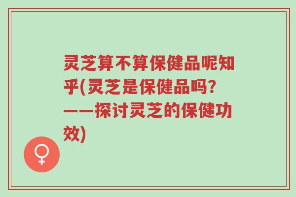 灵芝算不算保健品呢知乎(灵芝是保健品吗？——探讨灵芝的保健功效)-第1张图片-超越