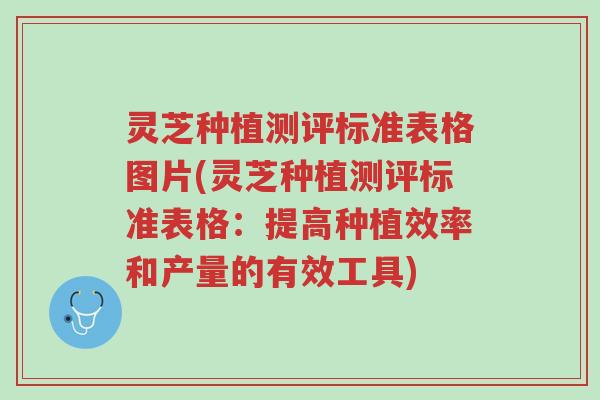 灵芝种植测评标准表格图片(灵芝种植测评标准表格：提高种植效率和产量的有效工具)-第1张图片-超越