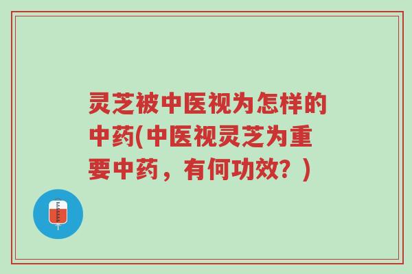 灵芝被中医视为怎样的中药(中医视灵芝为重要中药，有何功效？)-第1张图片-超越